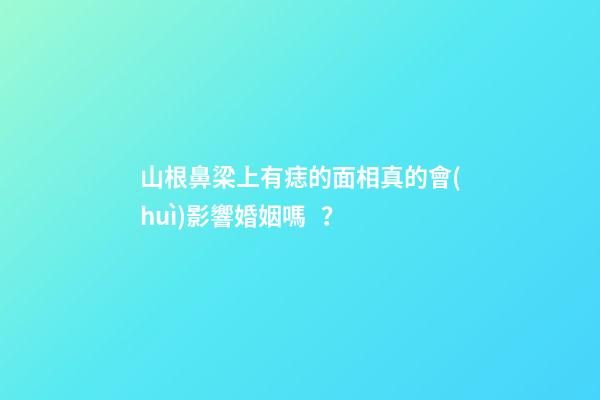 山根鼻梁上有痣的面相真的會(huì)影響婚姻嗎？